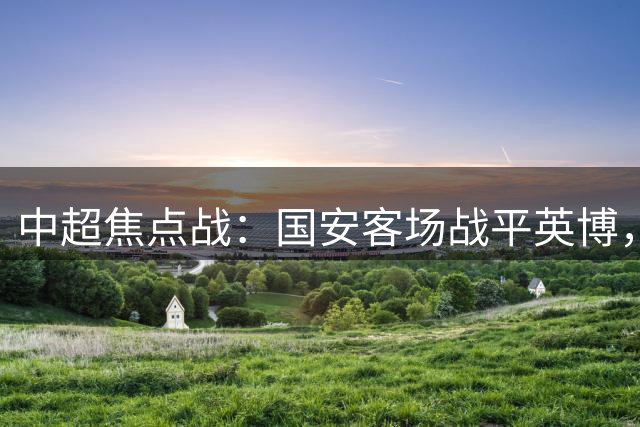 中超焦点战：国安客场战平英博，延续11轮不败纪录