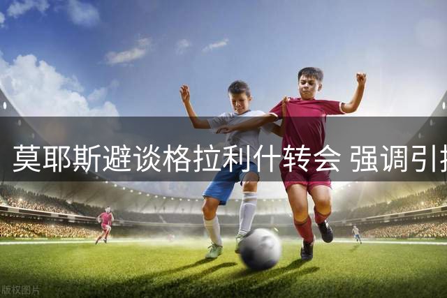莫耶斯避谈格拉利什转会 强调引援尚无定数